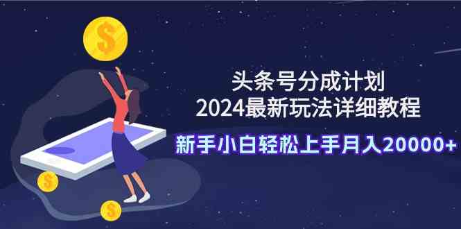 （9530期）头条号分成计划：2024最新玩法详细教程，新手小白轻松上手月入20000+-副业宝典