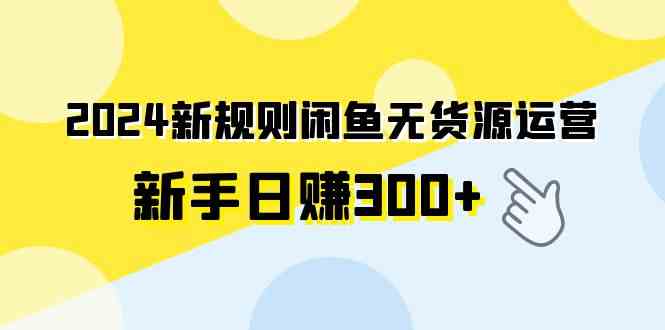 （9522期）2024新规则闲鱼无货源运营新手日赚300+-副业宝典