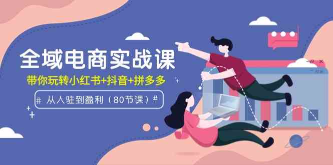 （9529期）全域电商实战课：从入驻到盈利，带你玩转小红书+抖音+拼多多（80节课）-副业宝典
