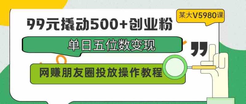 （9534期）99元撬动500+创业粉，单日五位数变现，网赚朋友圈投放操作教程价值5980！-副业宝典