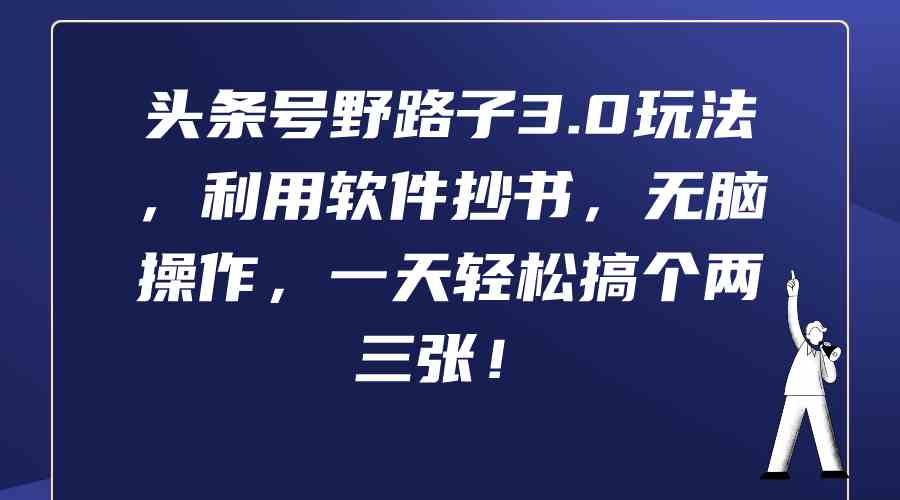（9554期）头条号野路子3.0玩法，利用软件抄书，无脑操作，一天轻松搞个两三张！-副业宝典