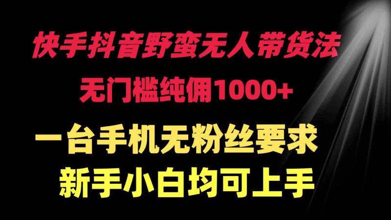 （9552期）快手抖音野蛮无人带货法 无门槛纯佣1000+ 一台手机无粉丝要求新手小白…-副业宝典