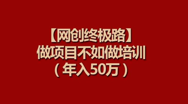 （9550期）【网创终极路】做项目不如做项目培训，年入50万-副业宝典