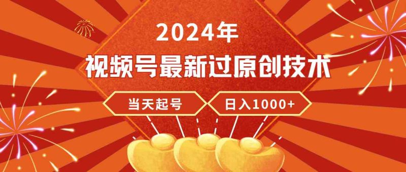 （9565期）2024年视频号最新过原创技术，当天起号，收入稳定，日入1000+-副业宝典