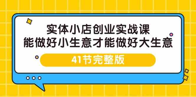 （9574期）实体小店创业实战课，能做好小生意才能做好大生意-41节完整版-副业宝典