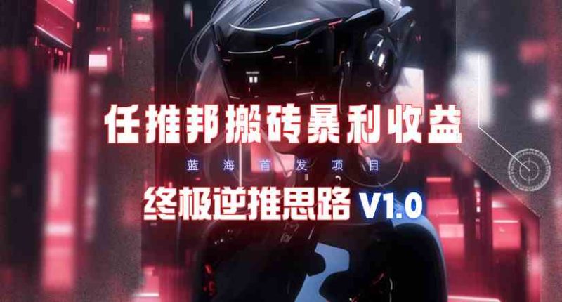 （9567期）【限时蓝海】任推邦搬砖暴利吃收益_终极逆推思路V1.0-副业宝典