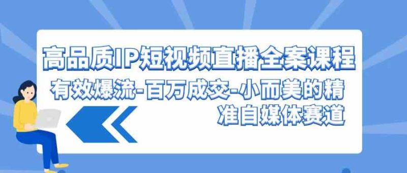 （9591期）高品质 IP短视频直播-全案课程，有效爆流-百万成交-小而美的精准自媒体赛道-副业宝典