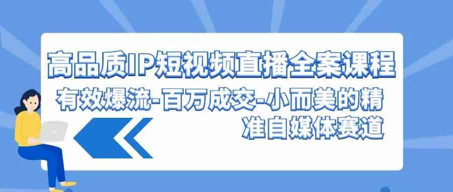 （9591期）高品质 IP短视频直播-全案课程，有效爆流-百万成交-小而美的精准自媒体赛道-副业宝典
