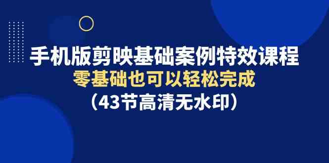 （9594期）手机版剪映基础案例特效课程，零基础也可以轻松完成（43节高清无水印）-副业宝典