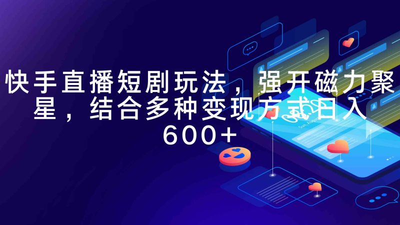 （9571期）快手直播短剧玩法，强开磁力聚星，结合多种变现方式日入600+-副业宝典