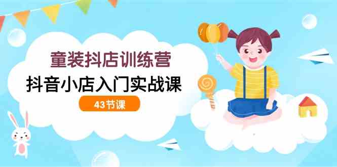 （9610期）童装抖店训练营，抖音小店入门实战课（43节课）-副业宝典