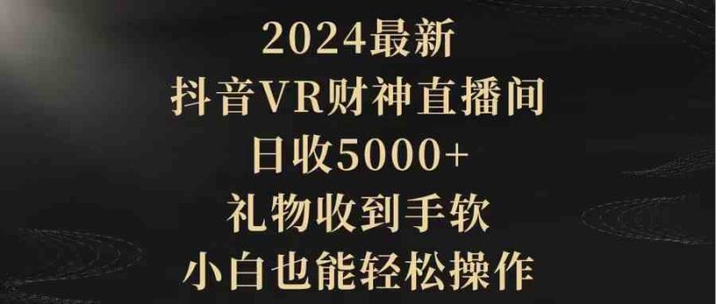 （9595期）2024最新，抖音VR财神直播间，日收5000+，礼物收到手软，小白也能轻松操作-副业宝典