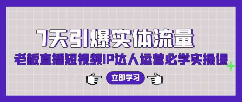 （9593期）7天引爆实体流量，老板直播短视频IP达人运营必学实操课（56节高清无水印）-副业宝典