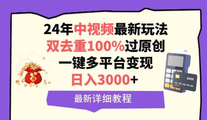 （9598期）中视频24年最新玩法，双去重100%过原创，日入3000+一键多平台变现-副业宝典