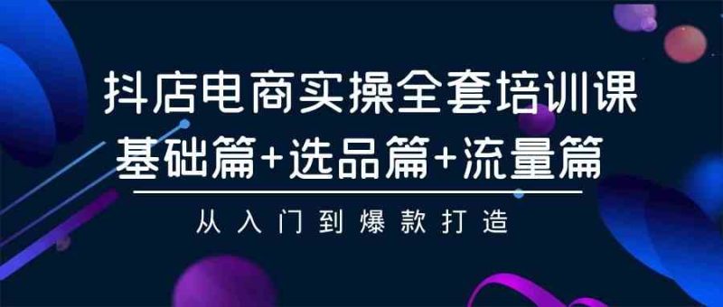 （9604期）抖店电商实操全套培训课：基础篇+选品篇+流量篇，从入门到爆款打造-副业宝典