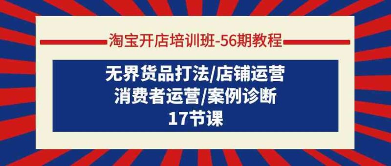 （9605期）淘宝开店培训班-56期教程：无界货品打法/店铺运营/消费者运营/案例诊断-副业宝典