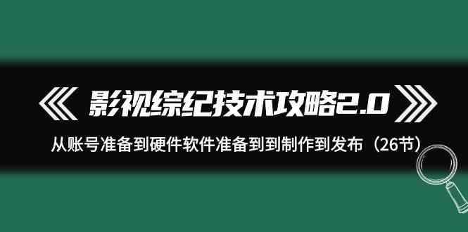 （9633期）影视 综纪技术攻略2.0：从账号准备到硬件软件准备到到制作到发布（26节）-副业宝典