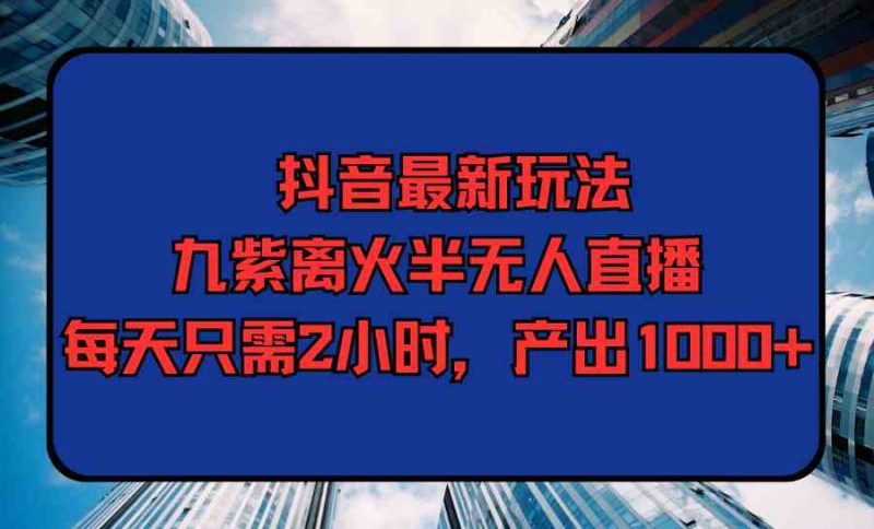 （9619期）抖音最新玩法，九紫离火半无人直播，每天只需2小时，产出1000+-副业宝典