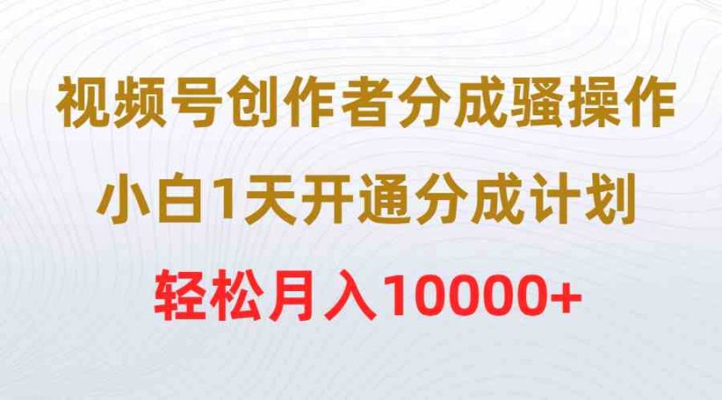 （9656期）视频号创作者分成骚操作，小白1天开通分成计划，轻松月入10000+-副业宝典