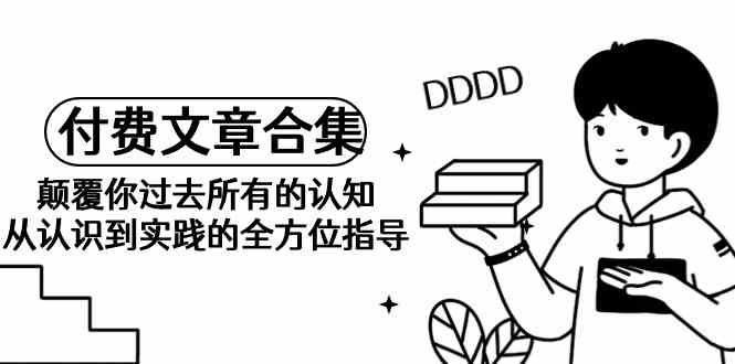 （9646期）《某公众号付费文章合集》颠覆你过去所有的认知 从认识到实践的全方位指导-副业宝典