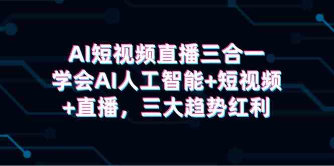 （9669期）AI短视频直播三合一，学会AI人工智能+短视频+直播，三大趋势红利-副业宝典