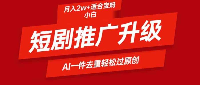 （9652期）短剧推广升级新玩法，AI一键二创去重，轻松月入2w+-副业宝典