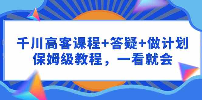 （9664期）千川 高客课程+答疑+做计划，保姆级教程，一看就会-副业宝典
