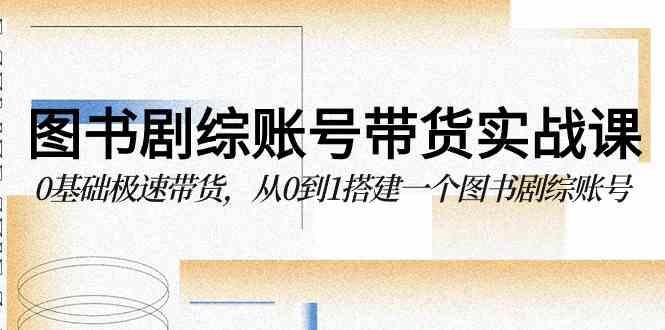 （9671期）图书-剧综账号带货实战课，0基础极速带货，从0到1搭建一个图书剧综账号-副业宝典