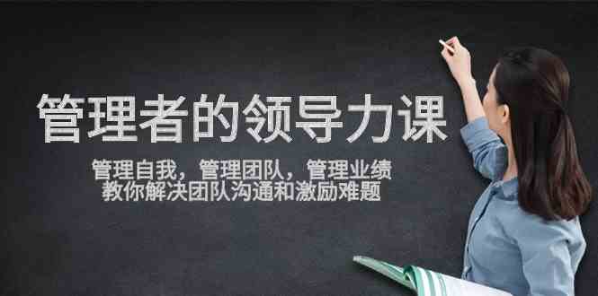 （9665期）管理者领导力课，管理自我，管理团队，管理业绩，教你解决团队沟通和激…-副业宝典