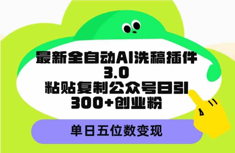 （9662期）最新全自动AI洗稿插件3.0，粘贴复制公众号日引300+创业粉，单日五位数变现-副业宝典
