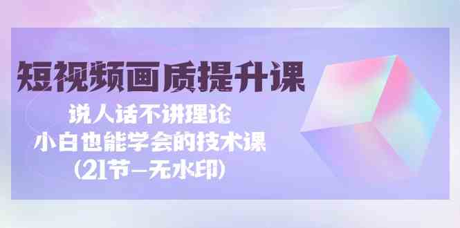 （9659期）短视频-画质提升课，说人话不讲理论，小白也能学会的技术课(21节-无水印)-副业宝典