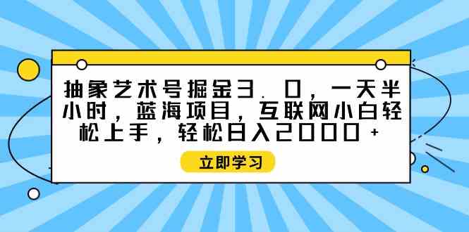 （9711期）抽象艺术号掘金3.0，一天半小时 ，蓝海项目， 互联网小白轻松上手，轻松…-副业宝典