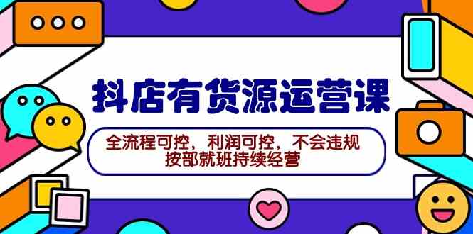 （9702期）2024抖店有货源运营课：全流程可控，利润可控，不会违规，按部就班持续经营-副业宝典