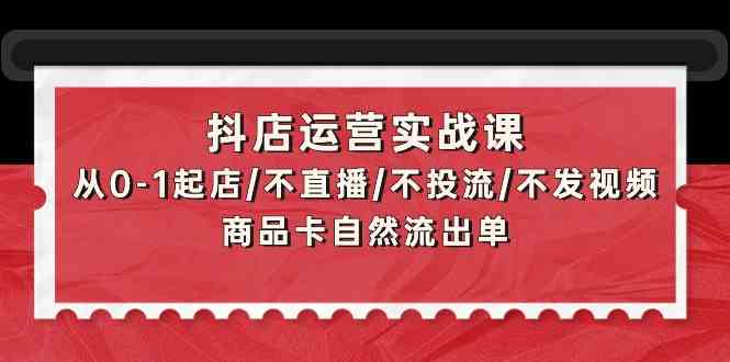 （9705期）抖店运营实战课：从0-1起店/不直播/不投流/不发视频/商品卡自然流出单-副业宝典