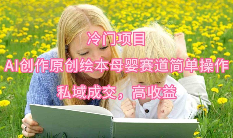 （9726期）冷门项目，AI创作原创绘本母婴赛道简单操作，私域成交，高收益-副业宝典