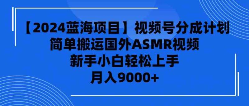 （9743期）【2024蓝海项目】视频号分成计划，无脑搬运国外ASMR视频，新手小白轻松…-副业宝典