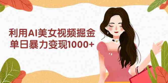 （9748期）利用AI美女视频掘金，单日暴力变现1000+，多平台高收益，小白跟着干就完…-副业宝典