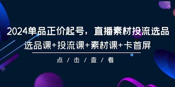 （9718期）2024单品正价起号，直播素材投流选品，选品课+投流课+素材课+卡首屏-101节-副业宝典