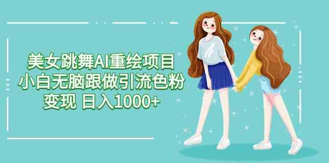 （9750期）美女跳舞AI重绘项目 小白无脑跟做引流色粉变现 日入1000+-副业宝典