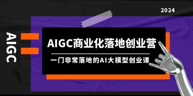 （9759期）AIGC-商业化落地创业营，一门非常落地的AI大模型创业课（8节课+资料）-副业宝典