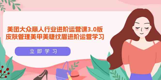 （9740期）美团大众-丽人行业 进阶运营课3.0版，皮肤管理美甲美睫纹眉进阶运营学习-副业宝典
