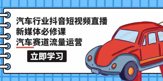 （9741期）汽车行业 抖音短视频-直播新媒体必修课，汽车赛道流量运营（118节课）-副业宝典
