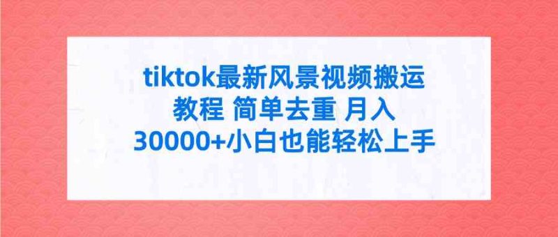 （9804期）tiktok最新风景视频搬运教程 简单去重 月入30000+附全套工具-副业宝典