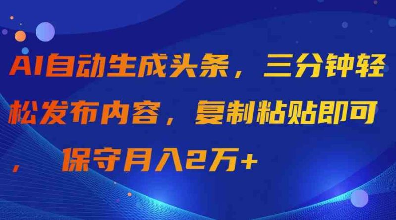 （9811期）AI自动生成头条，三分钟轻松发布内容，复制粘贴即可， 保守月入2万+-副业宝典