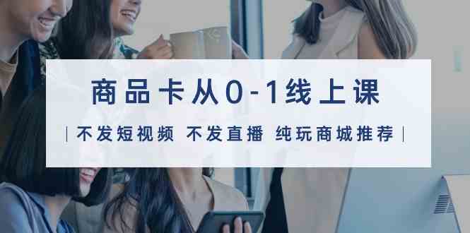 （9834期）商品卡从0-1线上课（不发短视频 不发直播 纯玩商城推荐）32节课-副业宝典