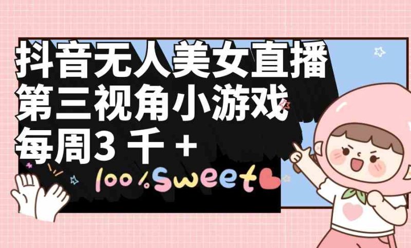 （9796期）抖音无人美女直播，第三视角小游戏，每周收益3000+-副业宝典