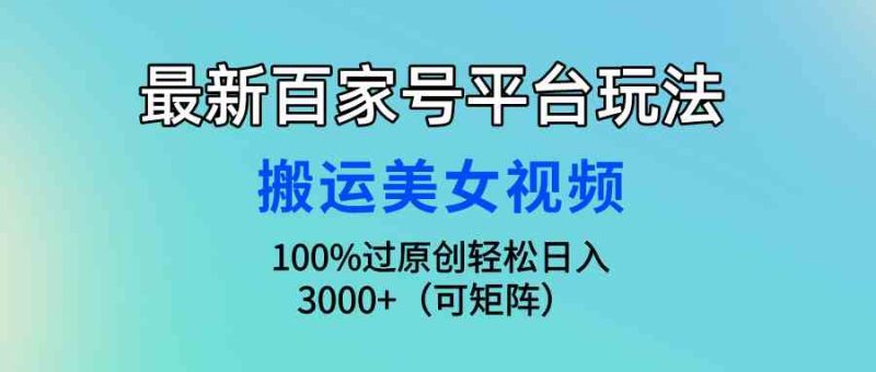 （9852期）最新百家号平台玩法，搬运美女视频100%过原创大揭秘，轻松日入3000+（可…-副业宝典