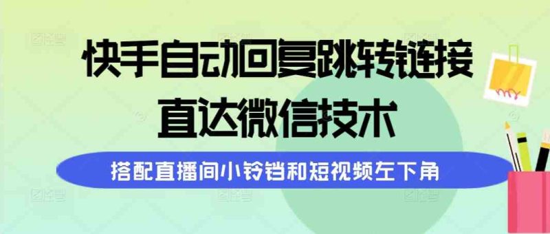 （9808期）快手自动回复跳转链接，直达微信技术，搭配直播间小铃铛和短视频左下角-副业宝典