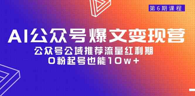 （9824期）AI公众号爆文-变现营06期，公众号公域推荐流量红利期，0粉起号也能10w+-副业宝典