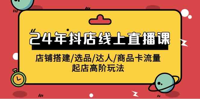 （9812期）2024年抖店线上直播课，店铺搭建/选品/达人/商品卡流量/起店高阶玩法-副业宝典
